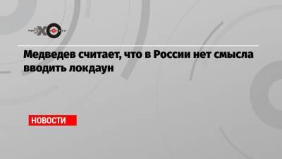 Медведев считает, что в России нет смысла вводить локдаун - echo.msk.ru - Россия