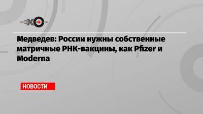 Медведев: России нужны собственные матричные РНК-вакцины, как Pfizer и Moderna - echo.msk.ru - Россия