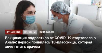 Вакцинация подростков от COVID-19 стартовала в Анапе: первой привилась 10-классница, которая хочет стать врачом - kubnews.ru - Краснодарский край - Краснодар - Анапа
