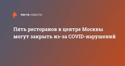 Андрей Поплавский - Пять ресторанов в центре Москвы могут закрыть из-за COVID-нарушений - ren.tv - Москва
