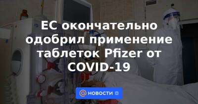ЕС окончательно одобрил применение таблеток Pfizer от COVID-19 - news.mail.ru - Россия