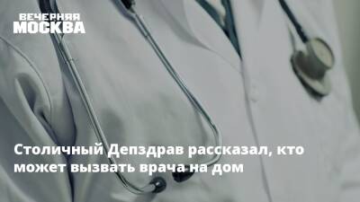 Столичный Депздрав рассказал, кто может вызвать врача на дом - vm.ru - Москва
