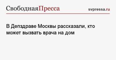 В Депздраве Москвы рассказали, кто может вызвать врача на дом - svpressa.ru - Россия - Москва