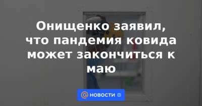 Онищенко заявил, что пандемия ковида может закончиться к маю - news.mail.ru