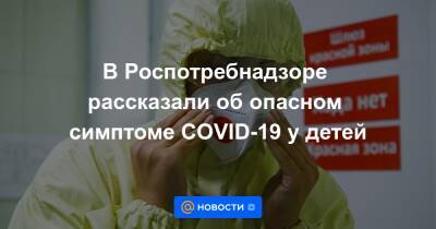 В Роспотребнадзоре рассказали об опасном симптоме COVID-19 у детей - news.mail.ru
