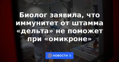 Биолог заявила, что иммунитет от штамма «дельта» не поможет при «омикроне» - news.mail.ru