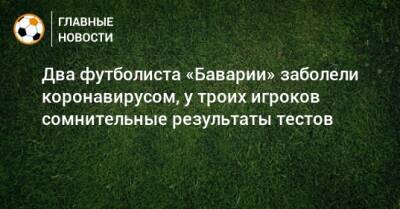 Два футболиста «Баварии» заболели коронавирусом, у троих игроков сомнительные результаты тестов - bombardir.ru