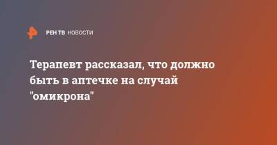 Алексей Хухрев - Терапевт рассказал, что должно быть в аптечке на случай "омикрона" - ren.tv