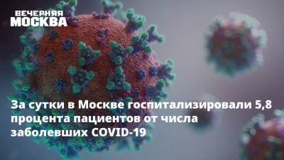 За сутки в Москве госпитализировали 5,8 процента пациентов от числа заболевших COVID-19 - vm.ru - Россия - Москва