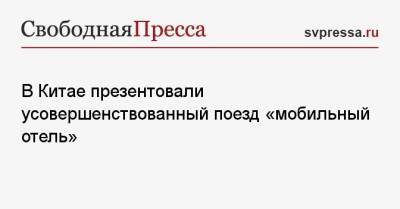 В Китае презентовали усовершенствованный поезд «мобильный отель» - svpressa.ru - Китай - Пекин