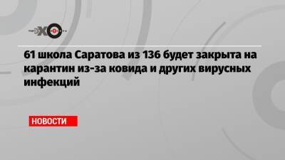 61 школа Саратова из 136 будет закрыта на карантин из-за ковида и других вирусных инфекций - echo.msk.ru - Саратов