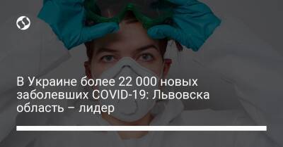 В Украине более 22 000 новых заболевших COVID-19: Львовска область – лидер - liga.net - Украина - Киев - Пресс-Служба