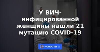 У ВИЧ-инфицированной женщины нашли 21 мутацию COVID-19 - news.mail.ru - Юар