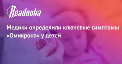 Медики определили ключевые симптомы «Омикрона» у детей - readovka.ru - Россия
