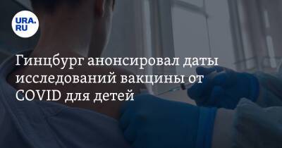 Александр Гинцбург - Гинцбург анонсировал даты исследований вакцины от COVID для детей - ura.news - Россия