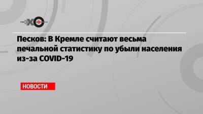 Песков: В Кремле считают весьма печальной статистику по убыли населения из-за COVID-19 - echo.msk.ru - Россия