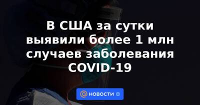 В США за сутки выявили более 1 млн случаев заболевания COVID-19 - news.mail.ru - Сша