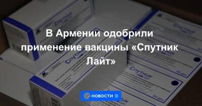 В Армении одобрили применение вакцины «Спутник Лайт» - news.mail.ru - Россия - Армения