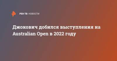 Джокович Новак - Новак Джокович - Джокович добился выступления на Australian Open в 2022 году - ren.tv - Австралия
