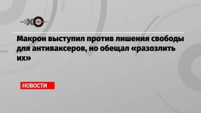 Макрон выступил против лишения свободы для антиваксеров, но обещал «разозлить их» - echo.msk.ru - Франция