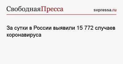 За сутки в России выявили 15 772 случаев коронавируса - svpressa.ru - Россия