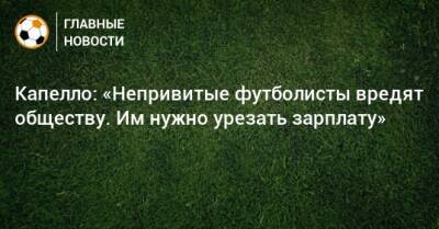 Капелло: «Непривитые футболисты вредят обществу. Им нужно урезать зарплату» - bombardir.ru