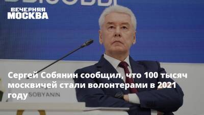 Сергей Собянин - Сергей Собянин сообщил, что 100 тысяч москвичей стали волонтерами в 2021 году - vm.ru - Москва