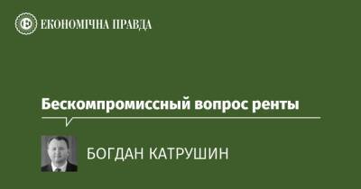 Бескомпромиссный вопрос ренты - epravda.com.ua - Украина