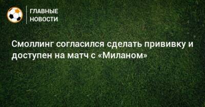 Смоллинг согласился сделать прививку и доступен на матч с «Миланом» - bombardir.ru