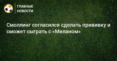 Смоллинг согласился сделать прививку и сможет сыграть с «Миланом» - bombardir.ru