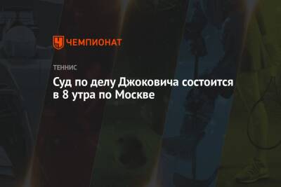 Суд по делу Джоковича состоится в 8 утра по Москве - championat.com - Москва - Австралия - Мельбурн