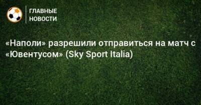 «Наполи» разрешили отправиться на матч с «Ювентусом» (Sky Sport Italia) - bombardir.ru - Неаполь