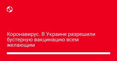 Коронавирус. В Украине разрешили бустерную вакцинацию всем желающим - liga.net - Украина