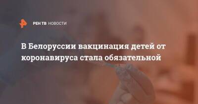 В Белоруссии вакцинация детей от коронавируса стала обязательной - ren.tv - Россия - Белоруссия