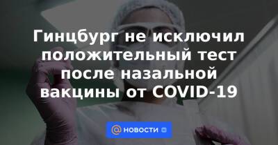 Гинцбург не исключил положительный тест после назальной вакцины от COVID-19 - news.mail.ru - Россия