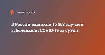 В России выявили 16 568 случаев заболевания COVID-19 за сутки - ren.tv - Россия