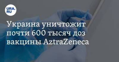Украина уничтожит почти 600 тысяч доз вакцины AztraZeneca - ura.news - Украина