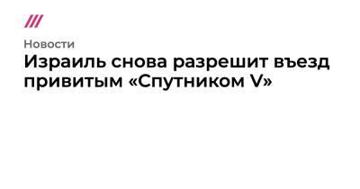 Израиль снова разрешит въезд привитым «Спутником V» - tvrain.ru - Израиль