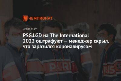 PSG.LGD на The International 2022 оштрафуют — менеджер скрыл, что заразился коронавирусом - championat.com - Китай
