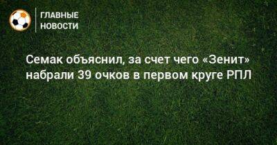 Сергей Семак - Семак объяснил, за счет чего «Зенит» набрали 39 очков в первом круге РПЛ - bombardir.ru
