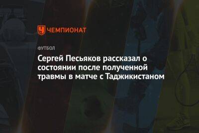 Сергей Песьяков рассказал о состоянии после полученной травмы в матче с Таджикистаном - championat.com - Россия - Таджикистан