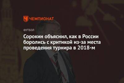 Алексей Сорокин - Сорокин объяснил, как в России боролись с критикой из-за места проведения турнира в 2018-м - championat.com - Россия - Франция - Аргентина - Катар - Хорватия