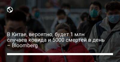 В Китае, вероятно, будет 1 млн случаев ковида и 5000 смертей в день – Bloomberg - liga.net - Украина - Китай - Ухань - Лондон