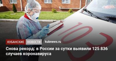Снова рекорд: в России за сутки выявили 125 836 случаев коронавируса - kubnews.ru - Россия - Краснодарский край