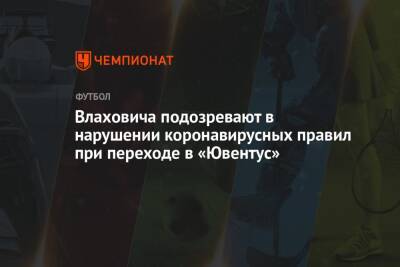 Влаховича подозревают в нарушении коронавирусных правил при переходе в «Ювентус» - championat.com