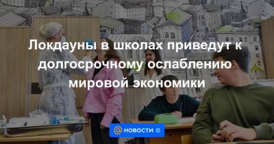 Локдауны в школах приведут к долгосрочному ослаблению мировой экономики - news.mail.ru