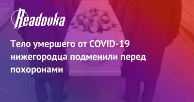 Тело умершего от COVID-19 нижегородца подменили перед похоронами - readovka.ru - Россия - Нижний Новгород