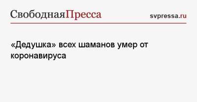 «Дедушка» всех шаманов умер от коронавируса - svpressa.ru - Россия