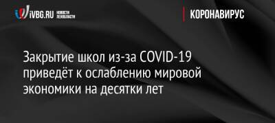 Закрытие школ из-за COVID-19 приведёт к ослаблению мировой экономики на десятки лет - ivbg.ru - Россия - Украина