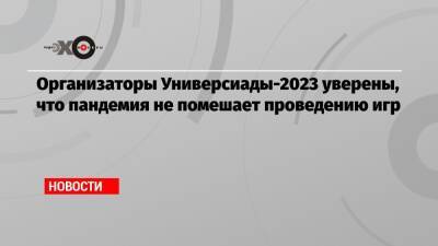 Организаторы Универсиады-2023 уверены, что пандемия не помешает проведению игр - echo.msk.ru - Екатеринбург